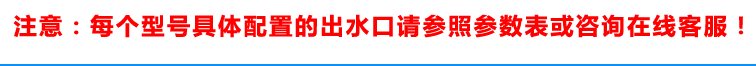 具體配置的出水口請參照參數(shù)表或咨詢在線客服